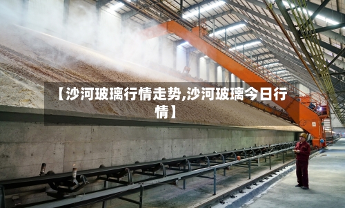 【沙河玻璃行情走势,沙河玻璃今日行情】-第1张图片