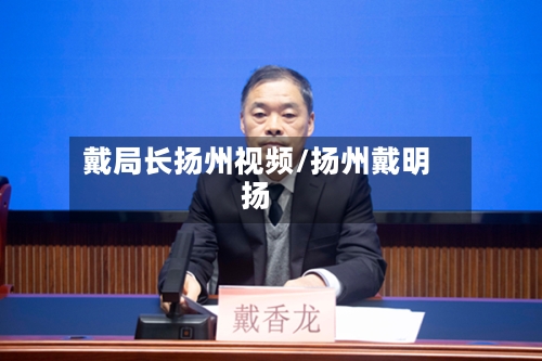 戴局长扬州视频/扬州戴明扬-第1张图片