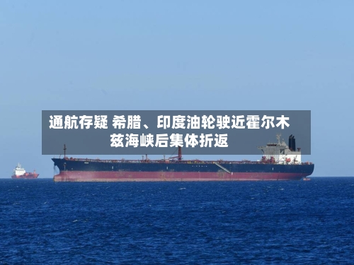 通航存疑 希腊	、印度油轮驶近霍尔木兹海峡后集体折返-第1张图片