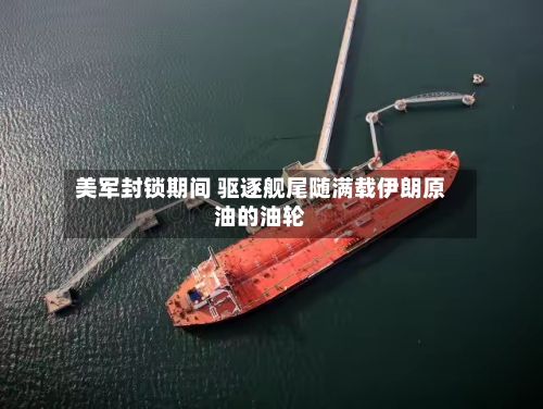 美军封锁期间 驱逐舰尾随满载伊朗原油的油轮-第1张图片