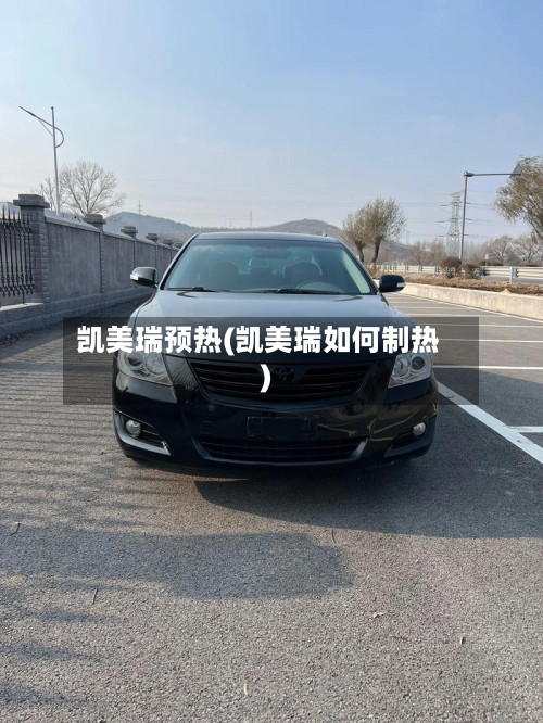 凯美瑞预热(凯美瑞如何制热)-第1张图片