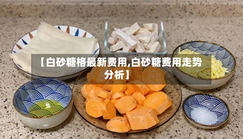 【白砂糖格最新费用,白砂糖费用走势分析】-第3张图片