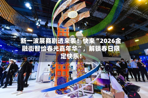 新一波展商剧透来袭！快来“2026金融街智绘春光嘉年华	”	，解锁春日限定快乐！-第1张图片