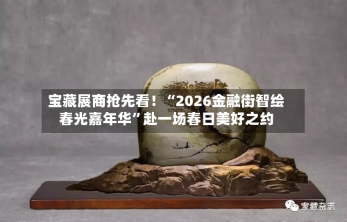 宝藏展商抢先看！“2026金融街智绘春光嘉年华”赴一场春日美好之约-第1张图片