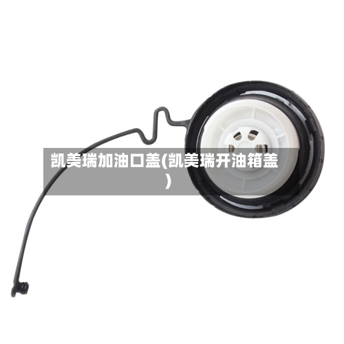 凯美瑞加油口盖(凯美瑞开油箱盖)-第2张图片