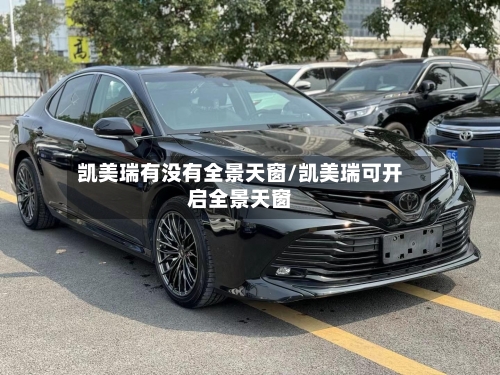 凯美瑞有没有全景天窗/凯美瑞可开启全景天窗-第2张图片