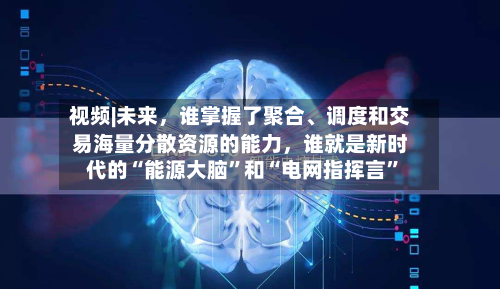 视频|未来，谁掌握了聚合	、调度和交易海量分散资源的能力，谁就是新时代的“能源大脑	”和“电网指挥言”-第1张图片