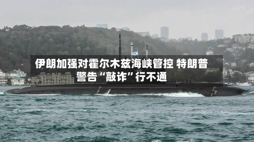 伊朗加强对霍尔木兹海峡管控 特朗普警告“敲诈”行不通-第2张图片