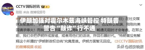 伊朗加强对霍尔木兹海峡管控 特朗普警告“敲诈”行不通-第1张图片
