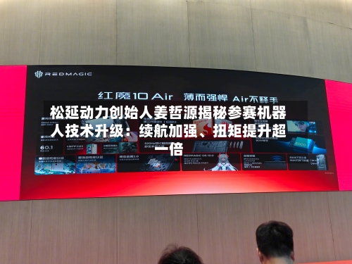 松延动力创始人姜哲源揭秘参赛机器人技术升级：续航加强、扭矩提升超一倍-第3张图片