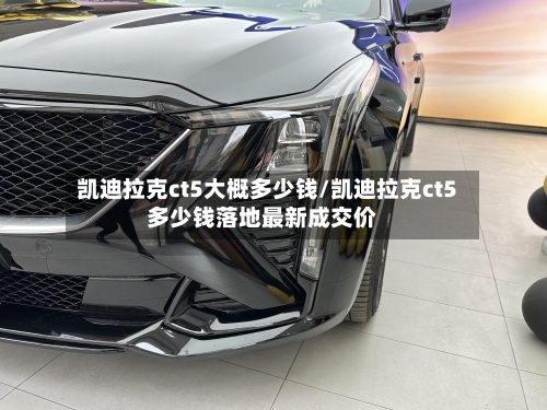 凯迪拉克ct5大概多少钱/凯迪拉克ct5多少钱落地最新成交价-第1张图片