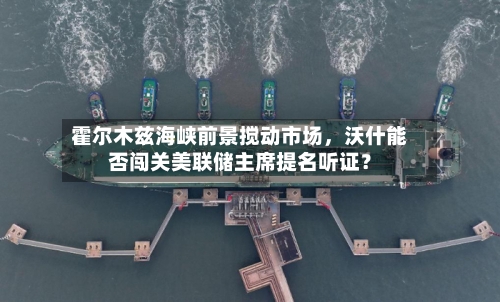 霍尔木兹海峡前景搅动市场	，沃什能否闯关美联储主席提名听证？-第1张图片