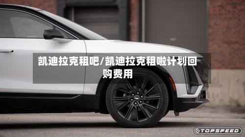 凯迪拉克租吧/凯迪拉克租啦计划回购费用-第1张图片