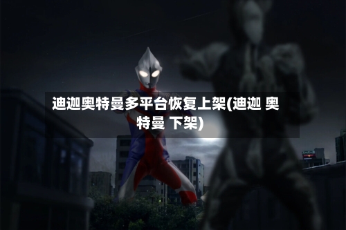 迪迦奥特曼多平台恢复上架(迪迦 奥特曼 下架)-第3张图片