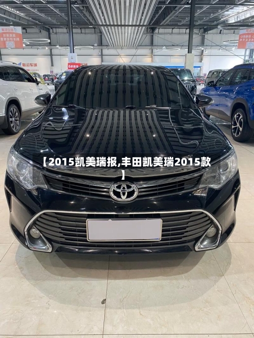 【2015凯美瑞报,丰田凯美瑞2015款】-第1张图片