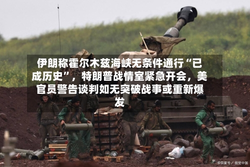 伊朗称霍尔木兹海峡无条件通行“已成历史”，特朗普战情室紧急开会	，美官员警告谈判如无突破战事或重新爆发-第2张图片