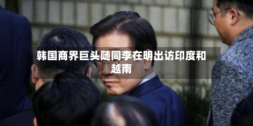 韩国商界巨头随同李在明出访印度和越南-第2张图片