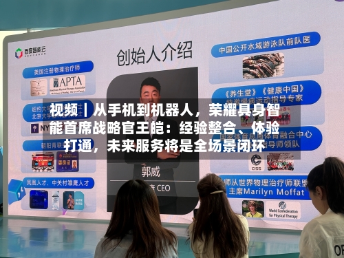 视频｜从手机到机器人，荣耀具身智能首席战略官王皑：经验整合	、体验打通，未来服务将是全场景闭环-第1张图片
