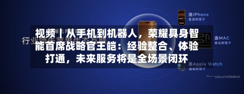 视频｜从手机到机器人，荣耀具身智能首席战略官王皑：经验整合	、体验打通	，未来服务将是全场景闭环-第2张图片