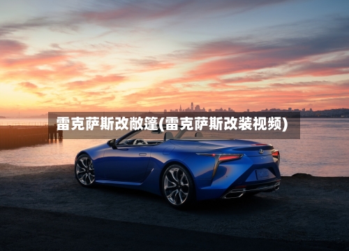 雷克萨斯改敞篷(雷克萨斯改装视频)-第2张图片