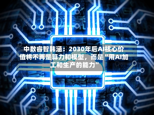 中数睿智韩涵：2030年后AI核心价值将不再是算力和模型，而是“用AI加工和生产的能力	”-第2张图片