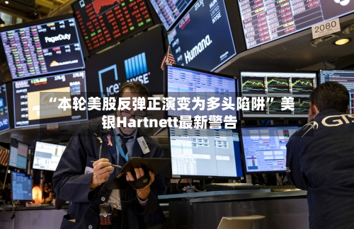 “本轮美股反弹正演变为多头陷阱	” 美银Hartnett最新警告-第2张图片