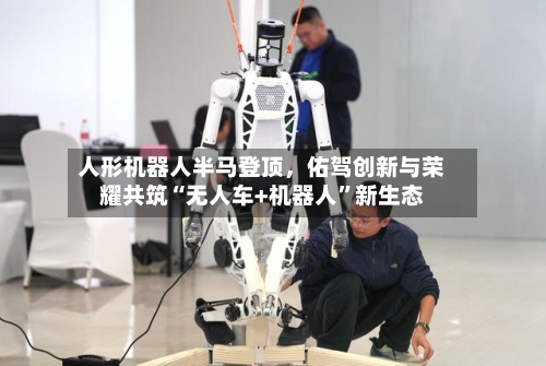 人形机器人半马登顶，佑驾创新与荣耀共筑“无人车+机器人	”新生态-第2张图片