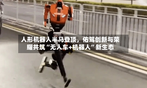 人形机器人半马登顶，佑驾创新与荣耀共筑“无人车+机器人”新生态-第1张图片