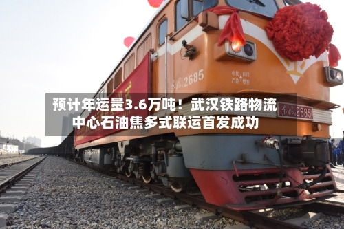 预计年运量3.6万吨！武汉铁路物流中心石油焦多式联运首发成功-第2张图片