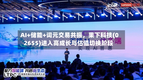 AI+储能+词元交易共振，果下科技(02655)进入高成长与估值切换阶段-第2张图片