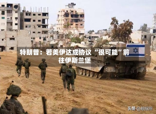 特朗普：若美伊达成协议 “很可能”前往伊斯兰堡-第2张图片