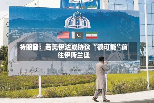 特朗普：若美伊达成协议 “很可能”前往伊斯兰堡-第1张图片