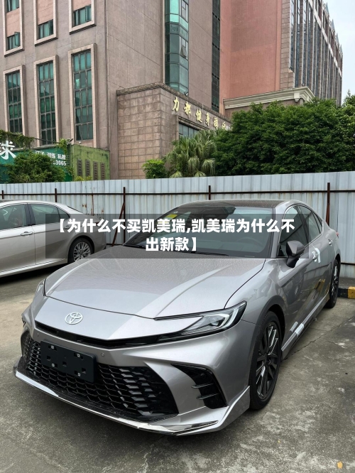 【为什么不买凯美瑞,凯美瑞为什么不出新款】-第1张图片