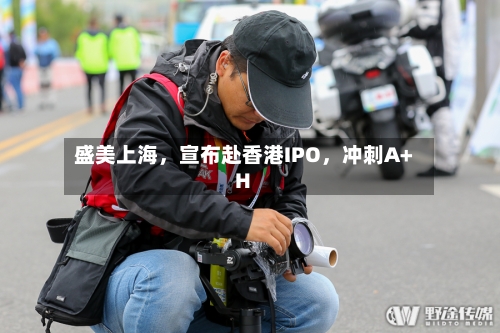 盛美上海	，宣布赴香港IPO，冲刺A+H-第1张图片