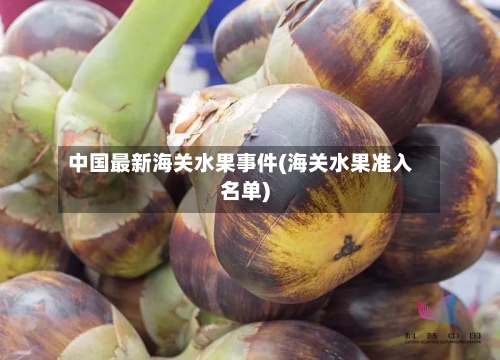 中国最新海关水果事件(海关水果准入名单)-第2张图片