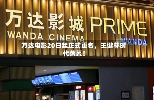 万达电影20日起正式更名，王健林时代落幕！-第2张图片