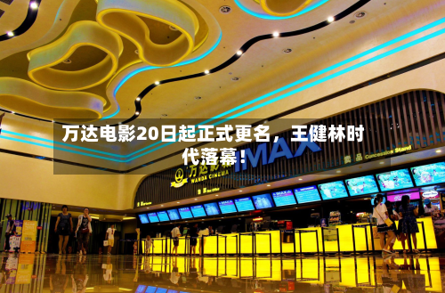 万达电影20日起正式更名，王健林时代落幕！-第1张图片