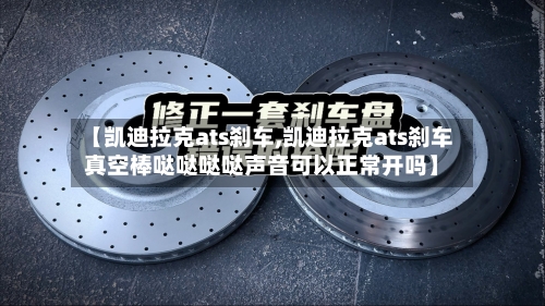 【凯迪拉克ats刹车,凯迪拉克ats刹车真空棒哒哒哒哒声音可以正常开吗】-第2张图片
