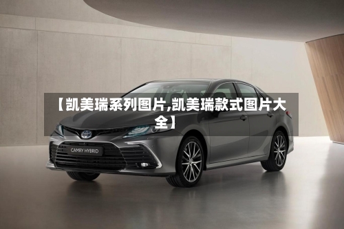 【凯美瑞系列图片,凯美瑞款式图片大全】-第2张图片