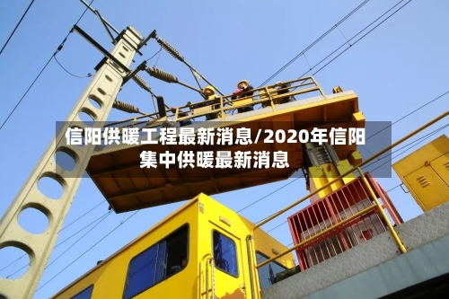 信阳供暖工程最新消息/2020年信阳集中供暖最新消息-第2张图片