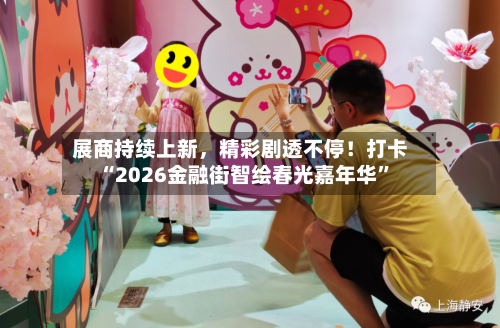 展商持续上新	，精彩剧透不停！打卡“2026金融街智绘春光嘉年华”-第2张图片