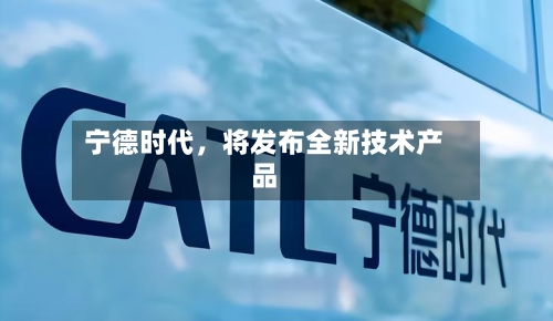 宁德时代，将发布全新技术产品-第1张图片