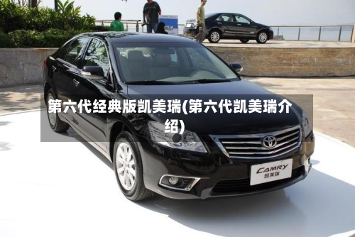 第六代经典版凯美瑞(第六代凯美瑞介绍)-第1张图片