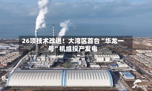 26项技术改进！大湾区首台“华龙一号”机组投产发电-第1张图片