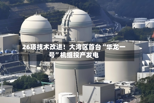 26项技术改进！大湾区首台“华龙一号”机组投产发电-第2张图片