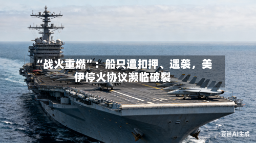 “战火重燃	”：船只遭扣押	、遇袭，美伊停火协议濒临破裂-第2张图片