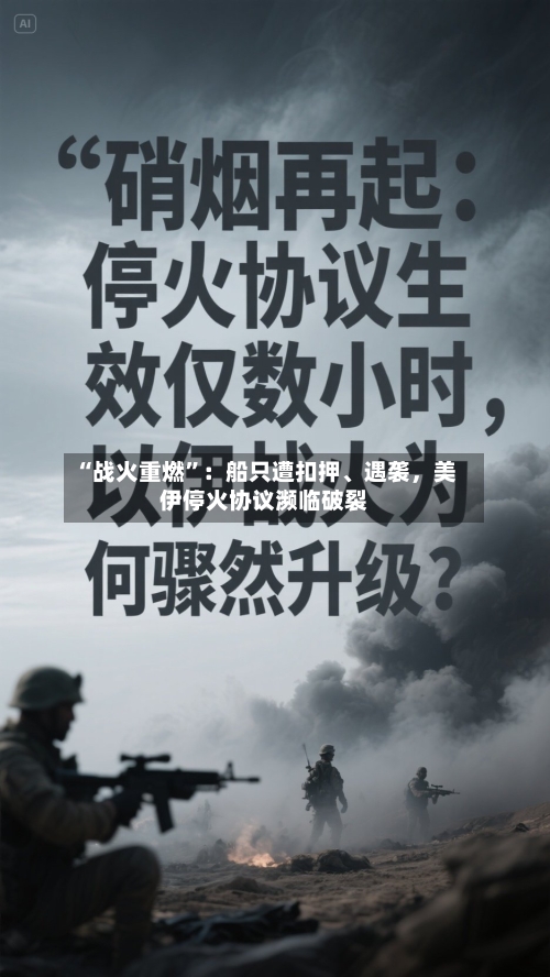 “战火重燃”：船只遭扣押、遇袭，美伊停火协议濒临破裂-第3张图片
