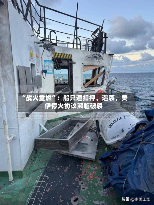 “战火重燃”：船只遭扣押、遇袭，美伊停火协议濒临破裂-第1张图片