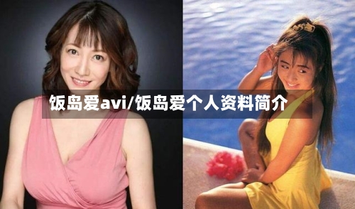 饭岛爱avi/饭岛爱个人资料简介-第2张图片