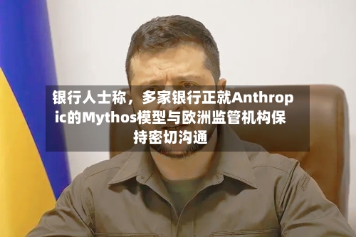 银行人士称，多家银行正就Anthropic的Mythos模型与欧洲监管机构保持密切沟通-第1张图片